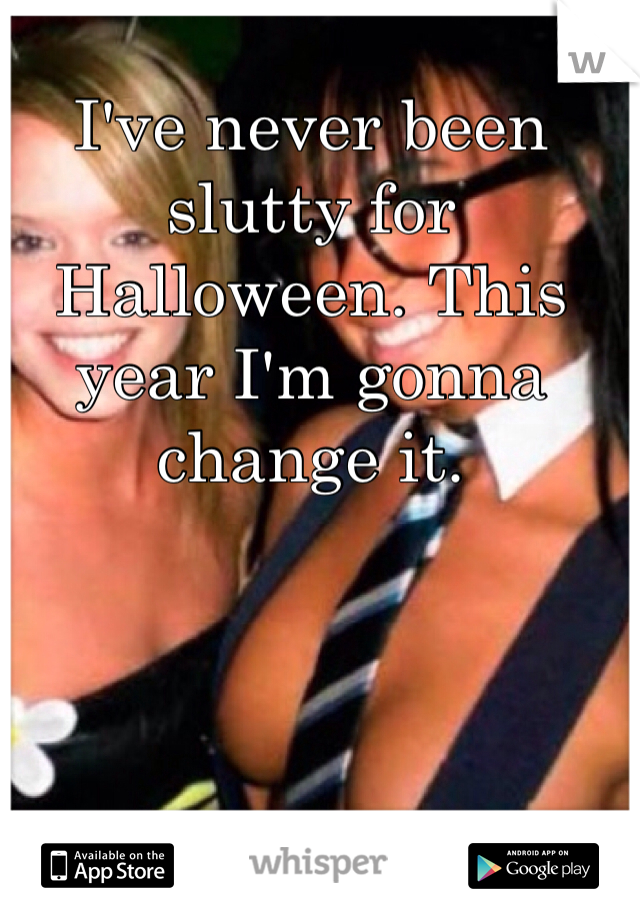 I've never been slutty for Halloween. This year I'm gonna change it. 