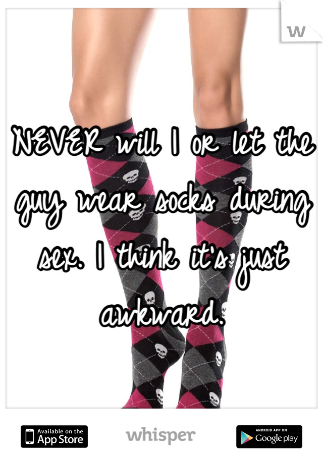 NEVER will I or let the guy wear socks during sex. I think it's just awkward.