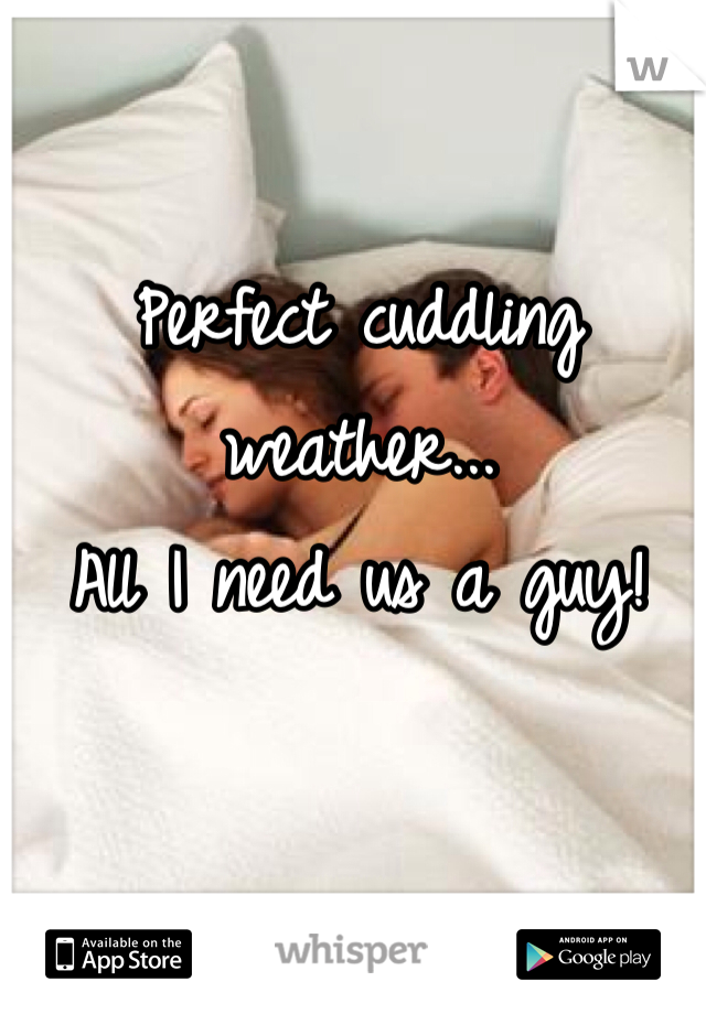 Perfect cuddling weather...
All I need us a guy! 