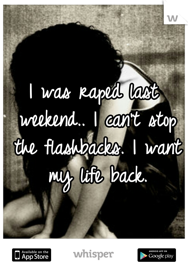 I was raped last weekend.. I can't stop the flashbacks. I want my life back.