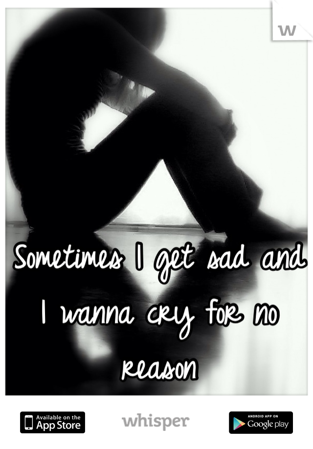 Sometimes I get sad and I wanna cry for no reason 