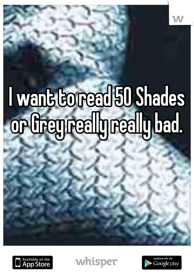 


I want to read 50 Shades or Grey really really bad. 