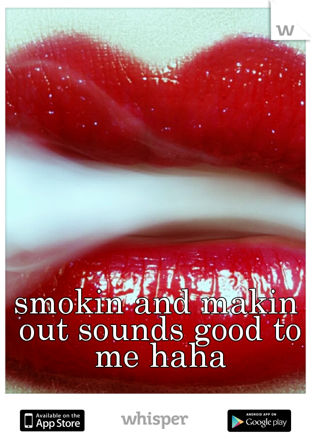 smokin and makin out sounds good to me haha