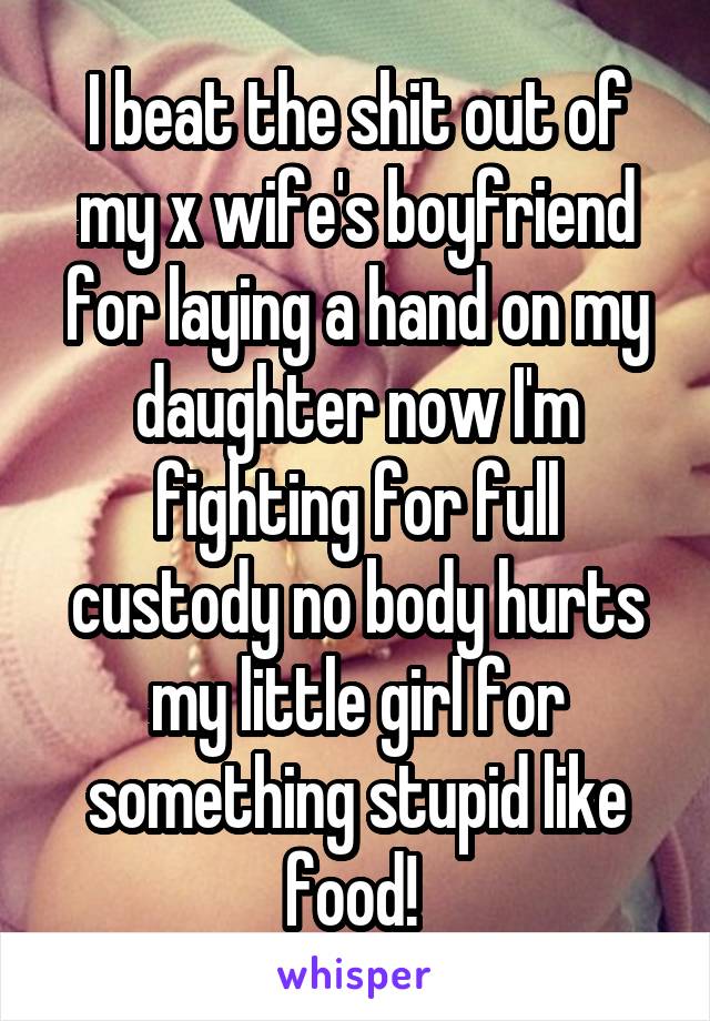 I beat the shit out of my x wife's boyfriend for laying a hand on my daughter now I'm fighting for full custody no body hurts my little girl for something stupid like food! 