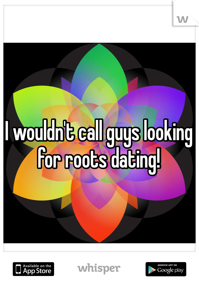 I wouldn't call guys looking for roots dating!