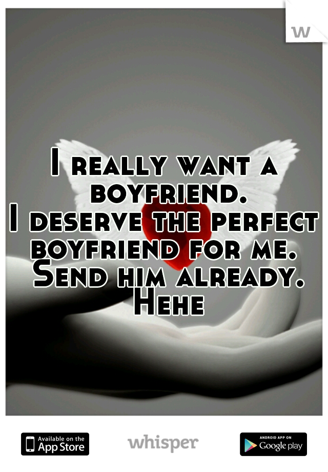 I really want a boyfriend.
I deserve the perfect
boyfriend for me. Send him already. Hehe