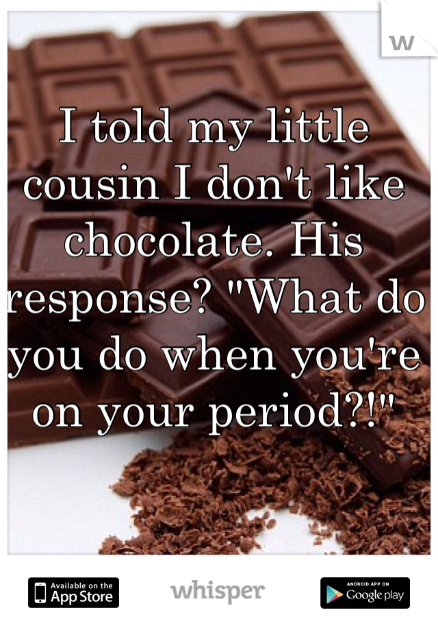 I told my little cousin I don't like chocolate. His response? "What do you do when you're on your period?!"
