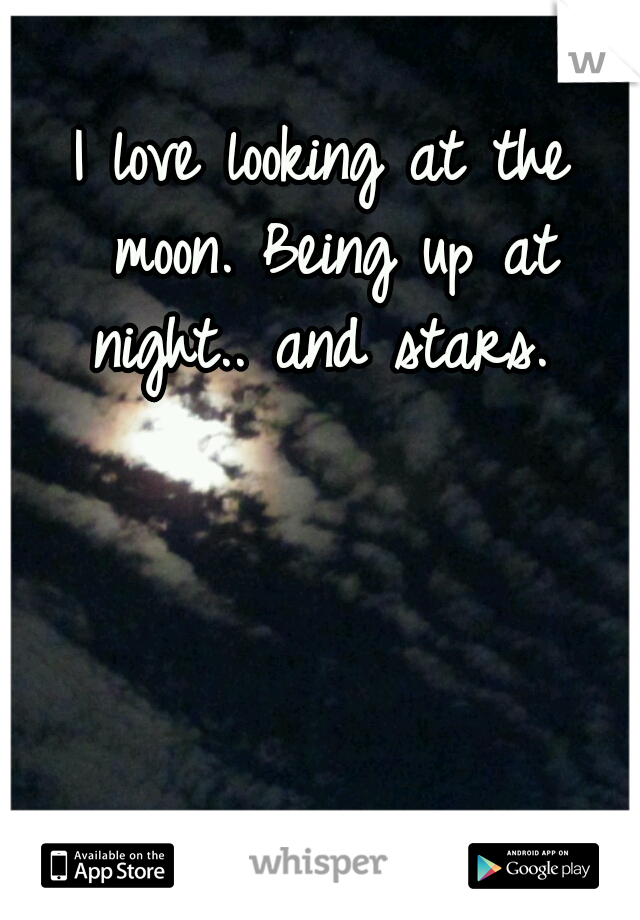 I love looking at the moon. Being up at night.. and stars. 