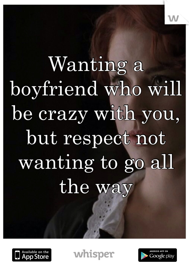 Wanting a boyfriend who will be crazy with you, but respect not wanting to go all the way