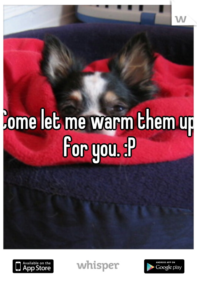 Come let me warm them up for you. :P