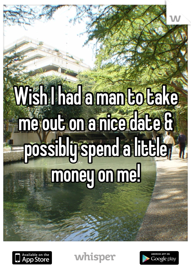 Wish I had a man to take me out on a nice date & possibly spend a little money on me!