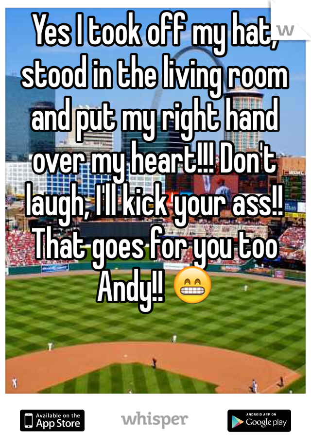 Yes I took off my hat, stood in the living room and put my right hand over my heart!!! Don't laugh, I'll kick your ass!!
That goes for you too Andy!! 😁