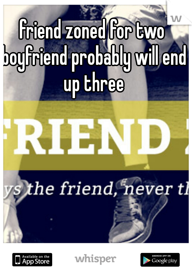 friend zoned for two boyfriend probably will end up three