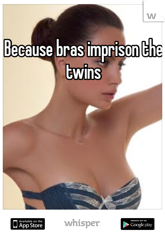 Because bras imprison the twins 