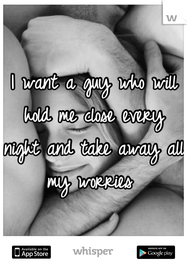 I want a guy who will hold me close every night and take away all my worries 