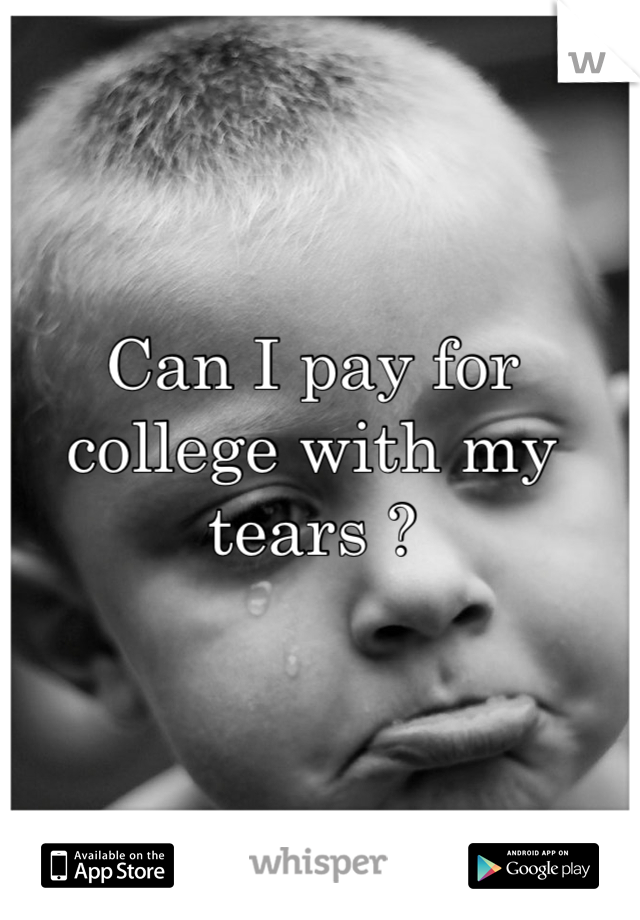 Can I pay for college with my tears ?