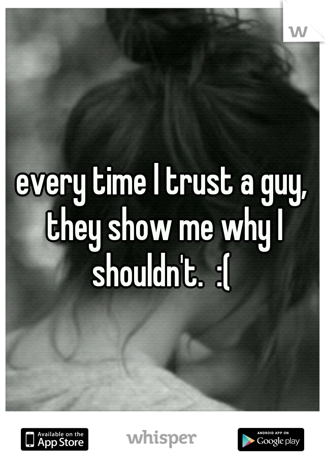 every time I trust a guy, they show me why I shouldn't.  :( 