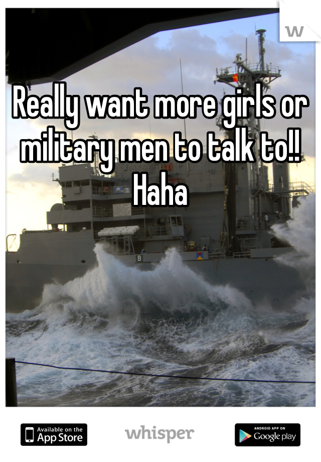 Really want more girls or military men to talk to!! Haha 