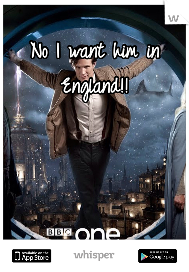 No I want him in England!!

