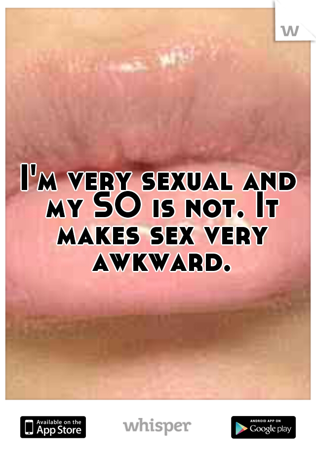 I'm very sexual and my SO is not. It makes sex very awkward.