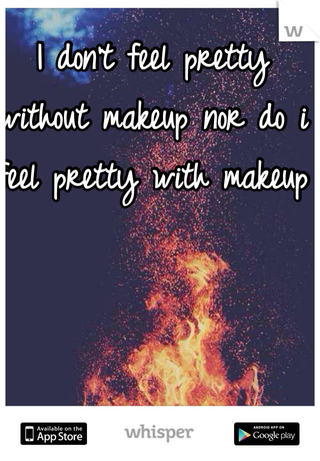 I don't feel pretty without makeup nor do i feel pretty with makeup