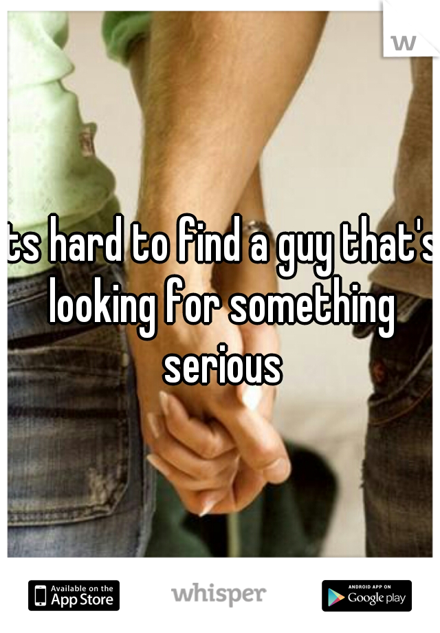 its hard to find a guy that's looking for something serious