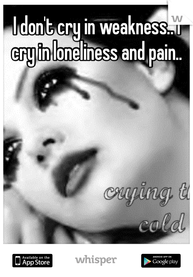 I don't cry in weakness.. I cry in loneliness and pain..