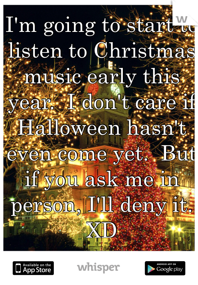 I'm going to start to listen to Christmas music early this year.  I don't care if Halloween hasn't even come yet.  But if you ask me in person, I'll deny it.  XD 