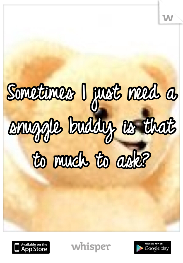 Sometimes I just need a snuggle buddy is that to much to ask?