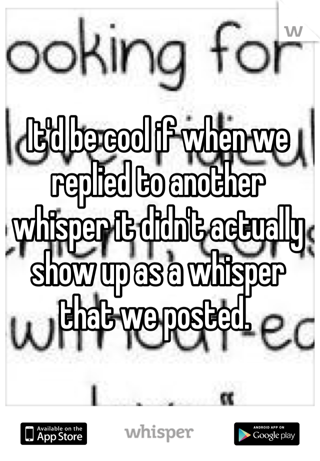 It'd be cool if when we replied to another whisper it didn't actually show up as a whisper that we posted. 