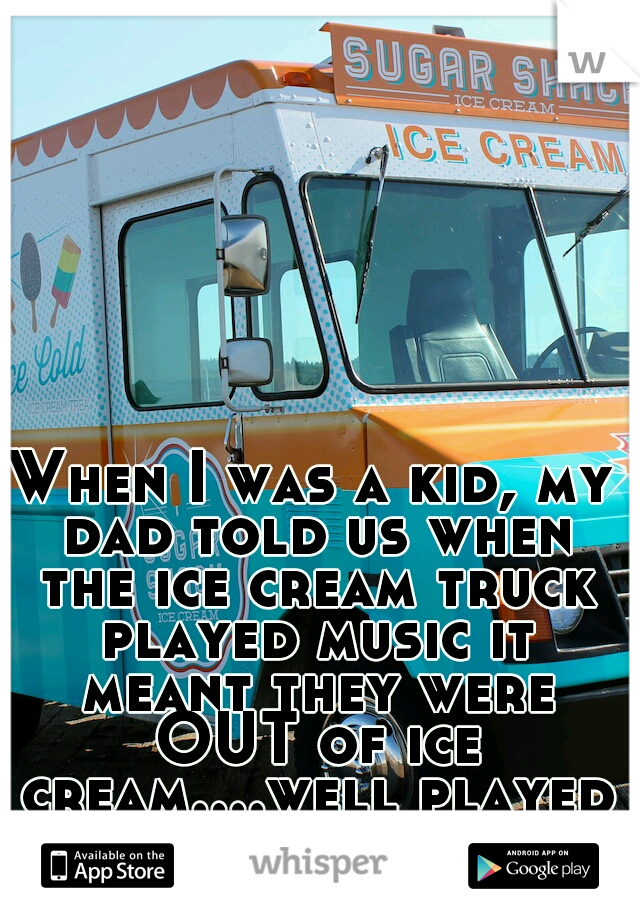 When I was a kid, my dad told us when the ice cream truck played music it meant they were OUT of ice cream....well played dad, well played