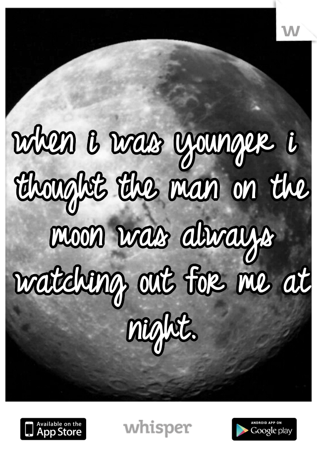 when i was younger i thought the man on the moon was always watching out for me at night.