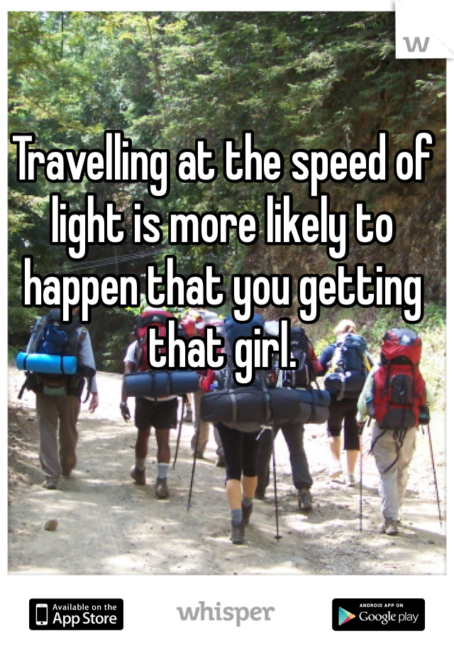 Travelling at the speed of light is more likely to happen that you getting that girl. 