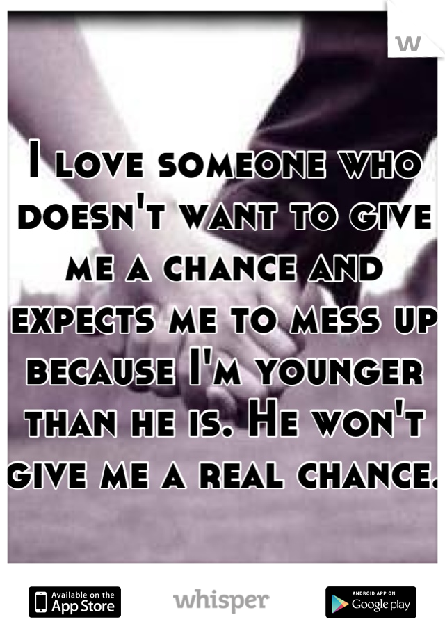 I love someone who doesn't want to give me a chance and expects me to mess up because I'm younger than he is. He won't give me a real chance. 