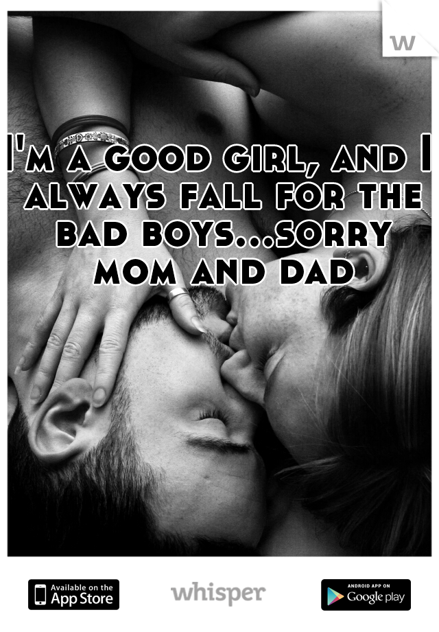 I'm a good girl, and I always fall for the bad boys...sorry mom and dad