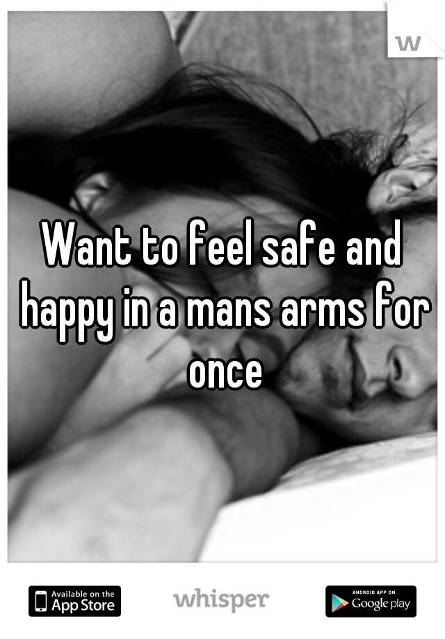 Want to feel safe and happy in a mans arms for once