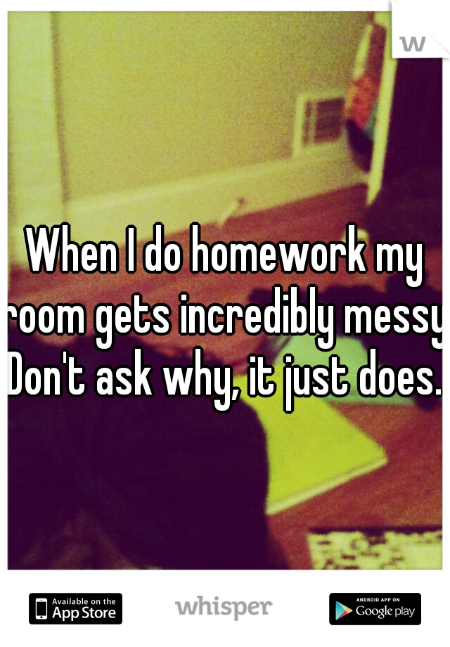 When I do homework my room gets incredibly messy. Don't ask why, it just does. 