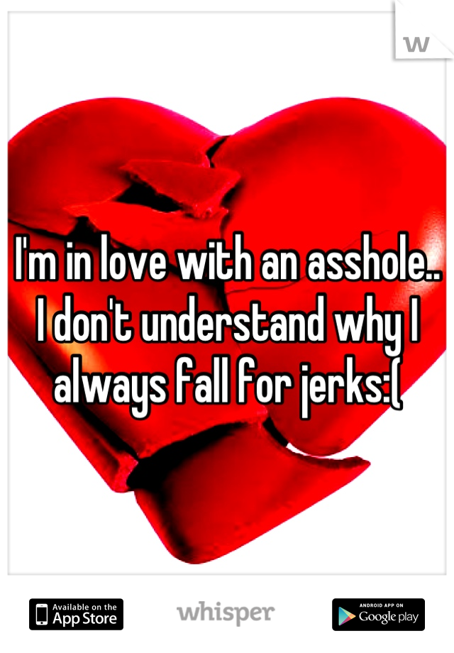 I'm in love with an asshole.. I don't understand why I always fall for jerks:(