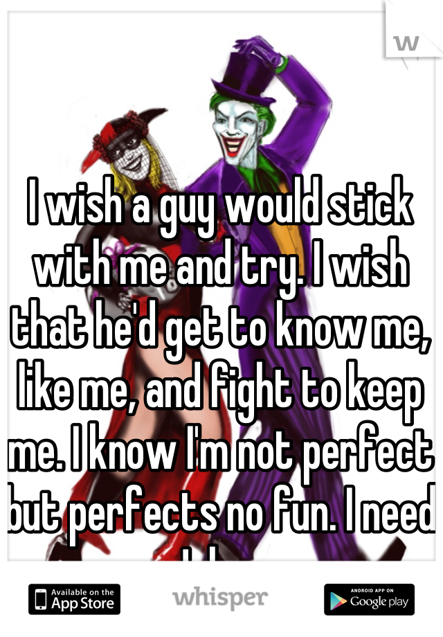 I wish a guy would stick with me and try. I wish that he'd get to know me, like me, and fight to keep me. I know I'm not perfect but perfects no fun. I need a Joker... 