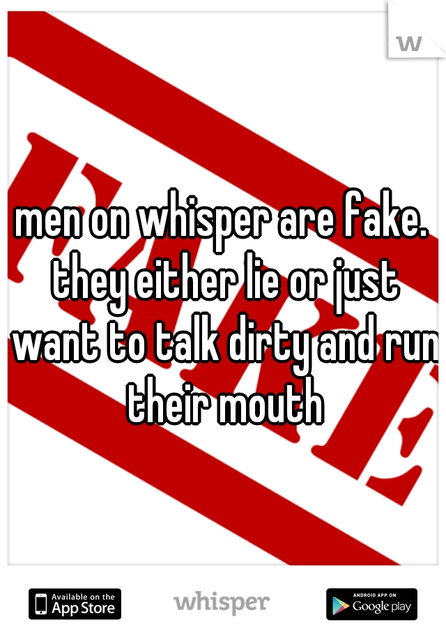men on whisper are fake. they either lie or just want to talk dirty and run their mouth