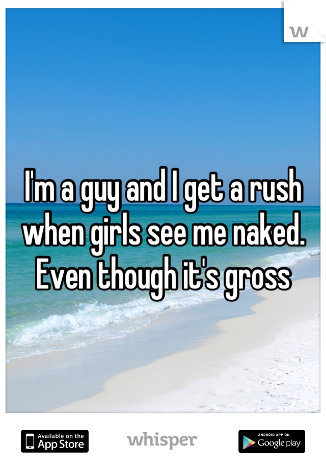 I'm a guy and I get a rush when girls see me naked. Even though it's gross