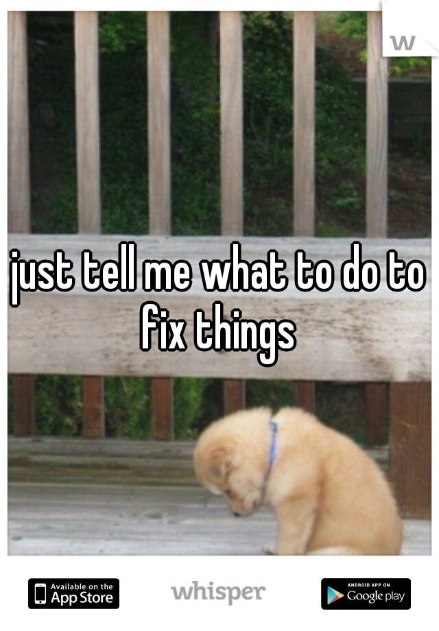 just tell me what to do to fix things 