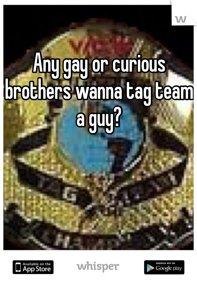 Any gay or curious brothers wanna tag team a guy?