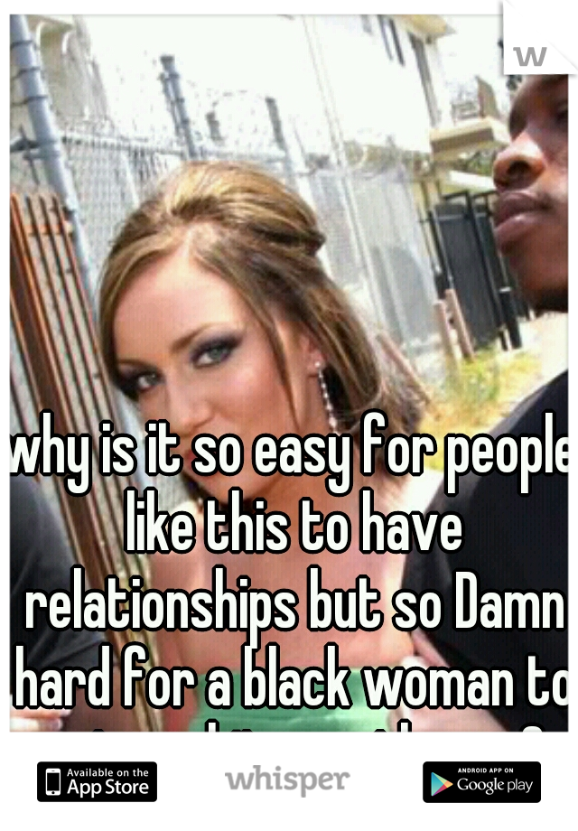 why is it so easy for people like this to have relationships but so Damn hard for a black woman to get a white gentleman?