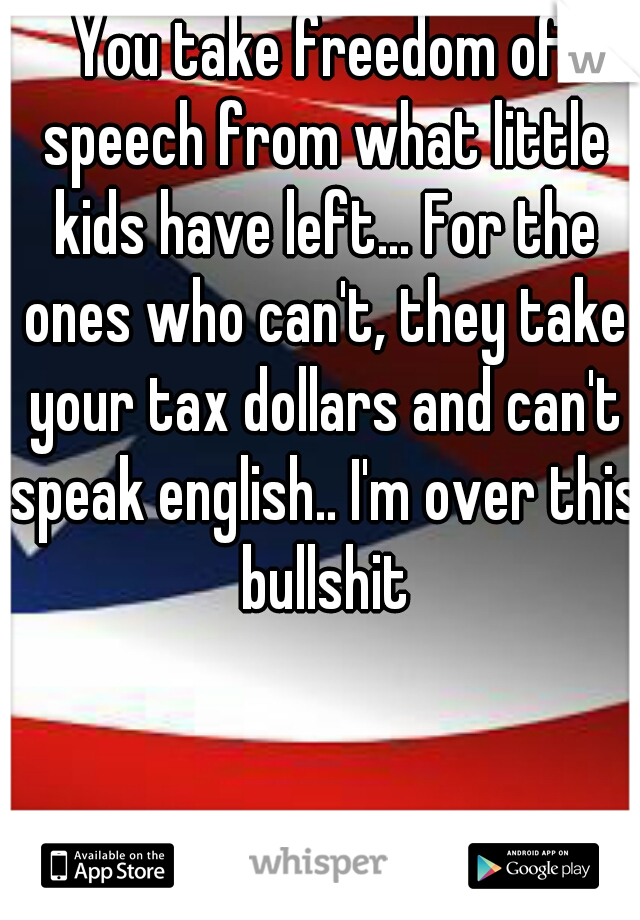 You take freedom of speech from what little kids have left... For the ones who can't, they take your tax dollars and can't speak english.. I'm over this bullshit