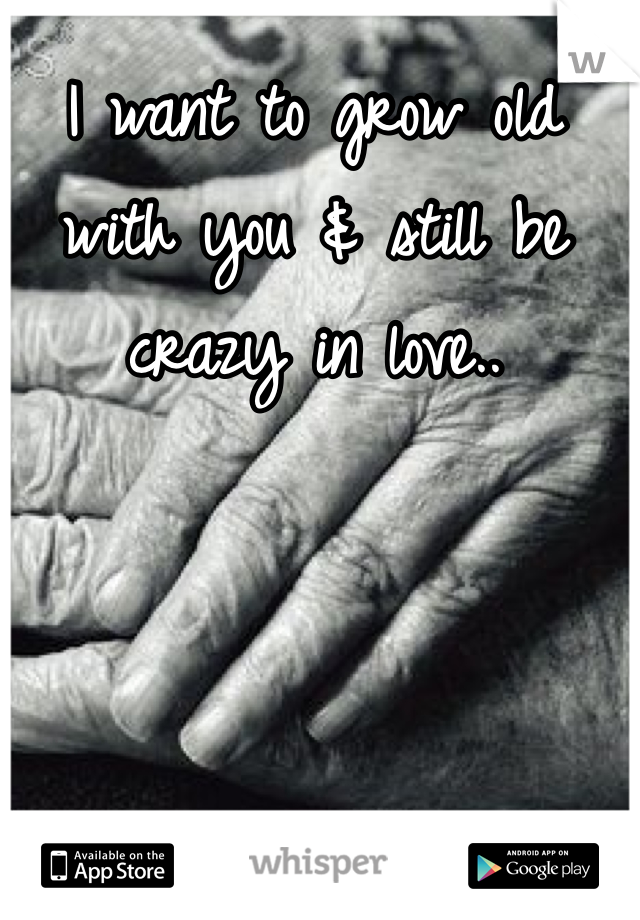I want to grow old with you & still be crazy in love.. 