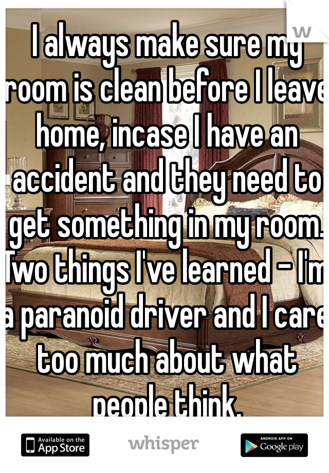 I always make sure my room is clean before I leave home, incase I have an accident and they need to get something in my room. Two things I've learned - I'm a paranoid driver and I care too much about what people think.