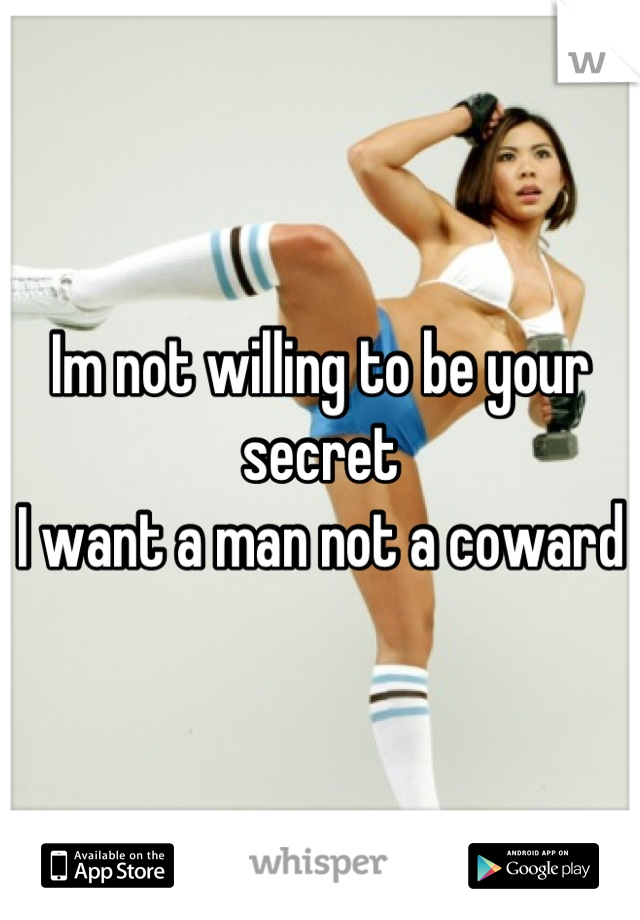 Im not willing to be your secret
I want a man not a coward
