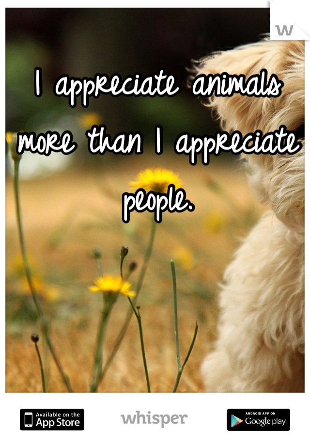 I appreciate animals more than I appreciate people. 