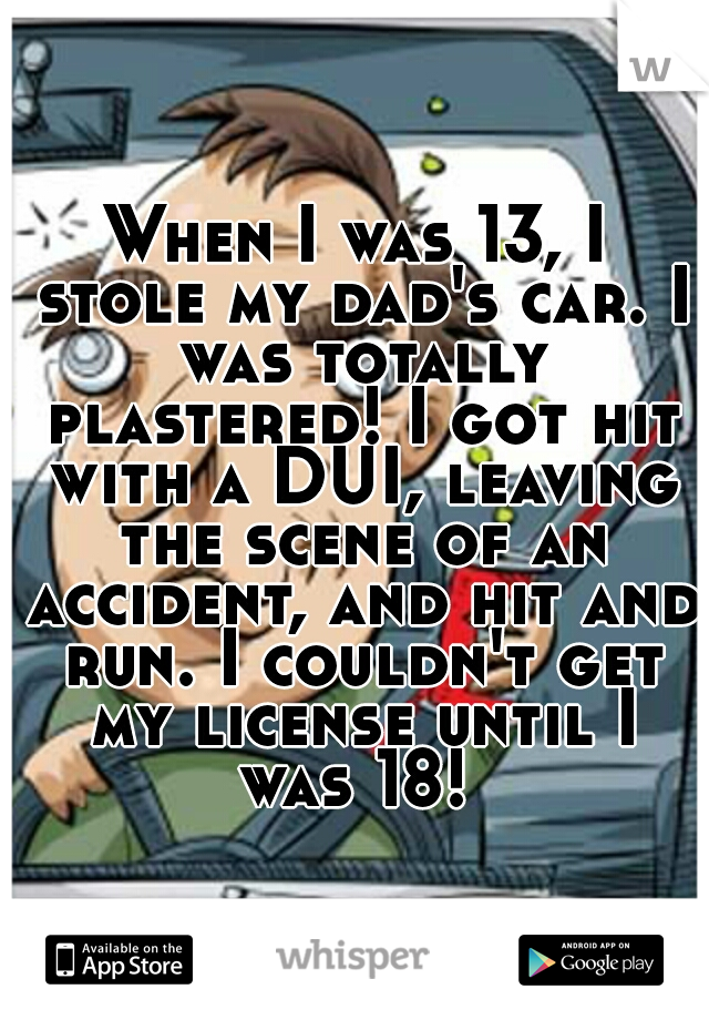 When I was 13, I stole my dad's car. I was totally plastered! I got hit with a DUI, leaving the scene of an accident, and hit and run.
I couldn't get my license until I was 18! 